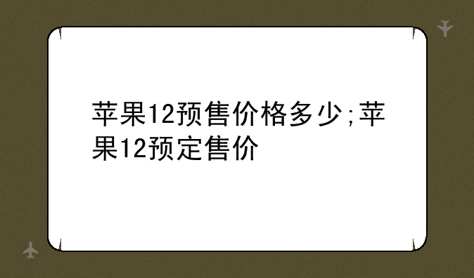 苹果12预售价格多少;苹果12预定售价