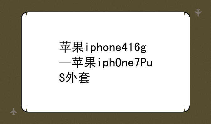 苹果iphone416g—苹果iphOne7PuS外套