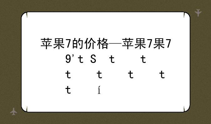 苹果7的价格—苹果7价格多少钱一台