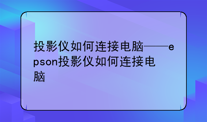 投影仪如何连接电脑——epson投影仪如何连接电脑