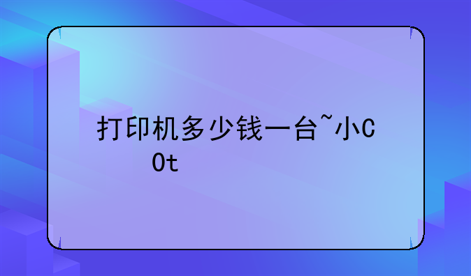 打印机多少钱一台~小型打印机多少钱一台