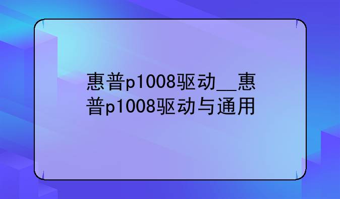 惠普p1008驱动__惠普p1008驱动与通用