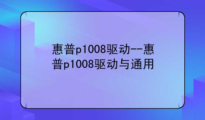 惠普p1008驱动--惠普p1008驱动与通用