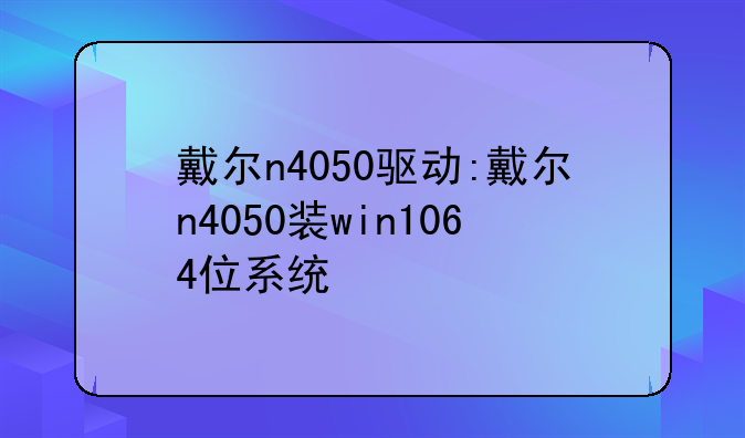 戴尔n4050驱动:戴尔n4050装win1064位系统