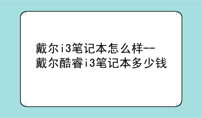 戴尔i3笔记本怎么样--戴尔酷睿i3笔记本多少钱