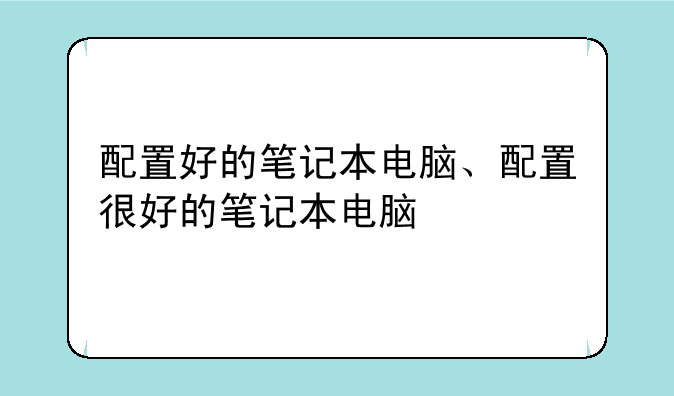 配置好的笔记本电脑、配置很好的笔记本电脑