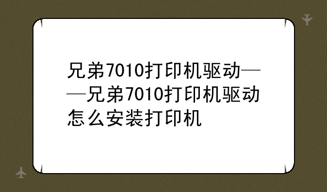兄弟7010打印机驱动——兄弟7010打印机驱动怎么安装打印机