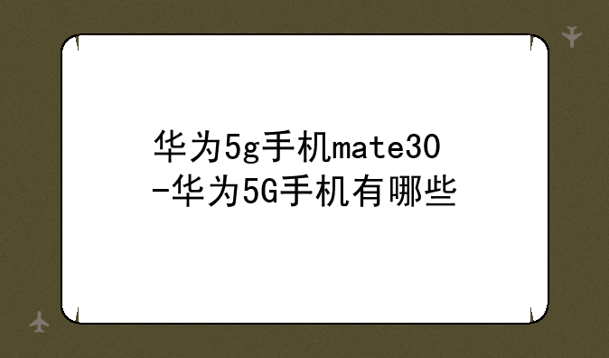 华为5g手机mate30-华为5G手机有哪些