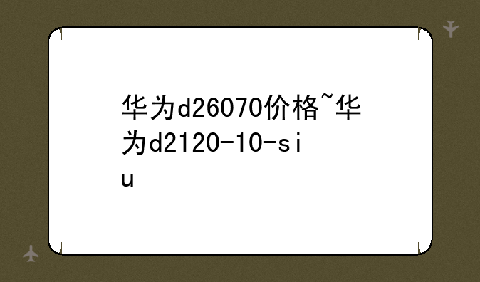 华为d26070价格~华为d2120-10-siu