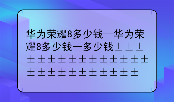 华为荣耀8多少钱—华为荣耀8多少钱一台