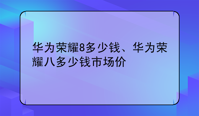 华为荣耀8多少钱、华为荣耀八多少钱市场价