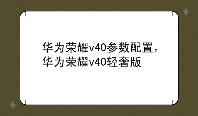 华为荣耀v40参数配置，华为荣耀v40轻奢版