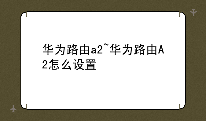 华为路由a2~华为路由A2怎么设置