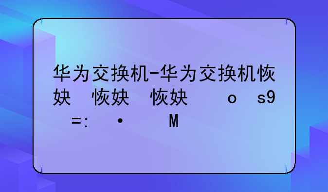 华为交换机-华为交换机恢复出厂设置
