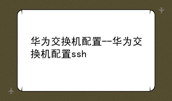 华为交换机配置--华为交换机配置ssh