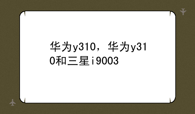 华为y310，华为y310和三星i9003