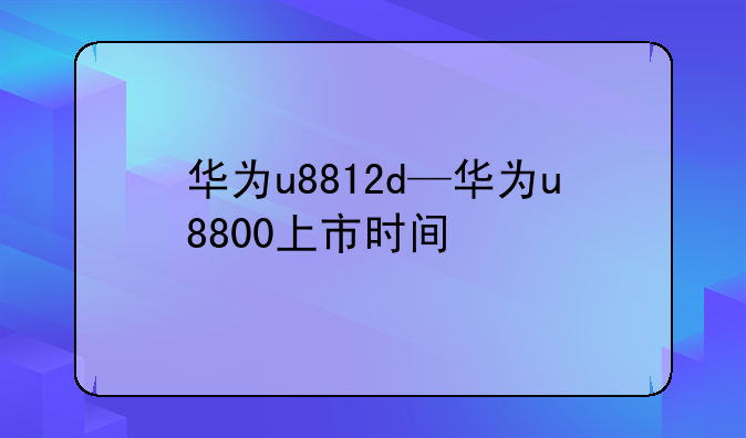 华为u8812d—华为u8800上市时间