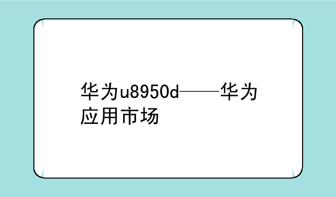 华为u8950d——华为应用市场