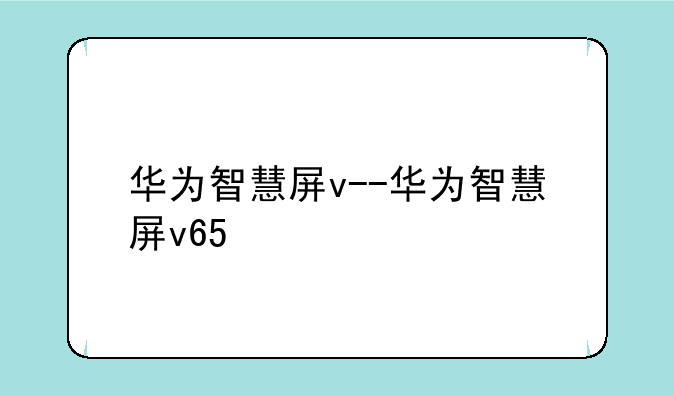 华为智慧屏v--华为智慧屏v65