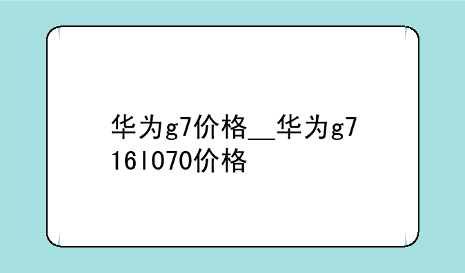 华为g7价格__华为g716l070价格