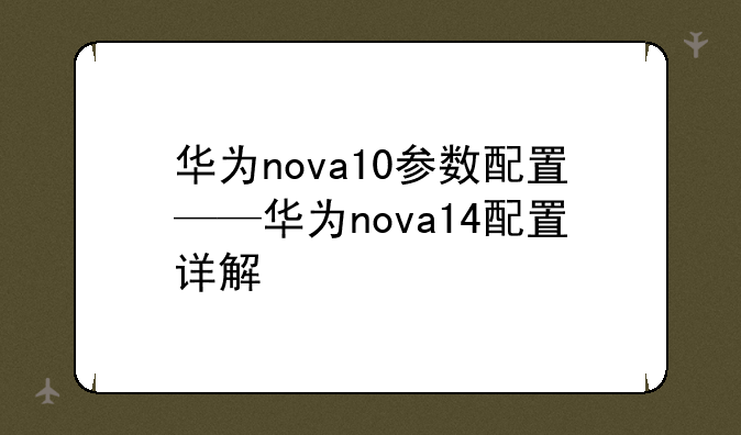 华为nova10参数配置——华为nova14配置详解