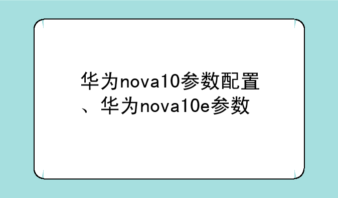 华为nova10参数配置、华为nova10e参数