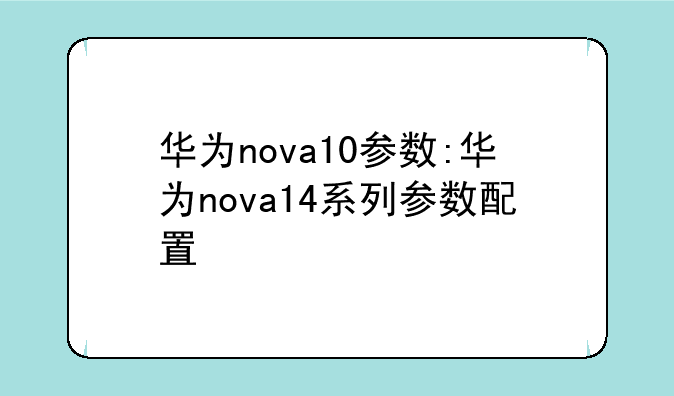 华为nova10参数:华为nova14系列参数配置