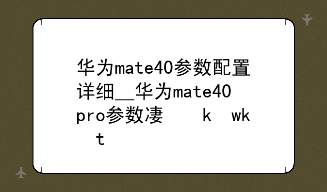 华为mate40参数配置详细__华为mate40pro参数及价格
