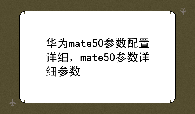 华为mate50参数配置详细，mate50参数详细参数