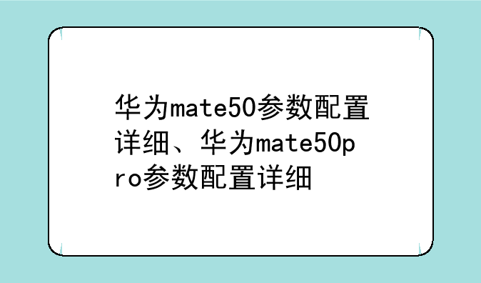 华为mate50参数配置详细、华为mate50pro参数配置详细