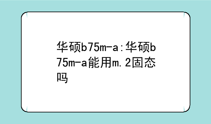 华硕b75m-a:华硕b75m-a能用m.2固态吗