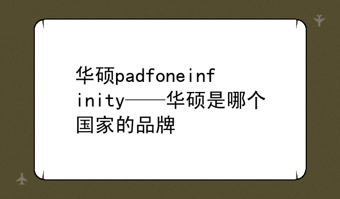 华硕padfoneinfinity——华硕是哪个国家的品牌