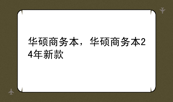 华硕商务本，华硕商务本24年新款