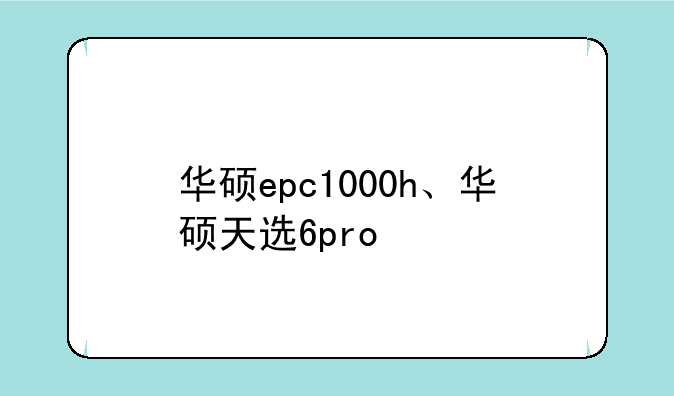 华硕epc1000h、华硕天选6pro