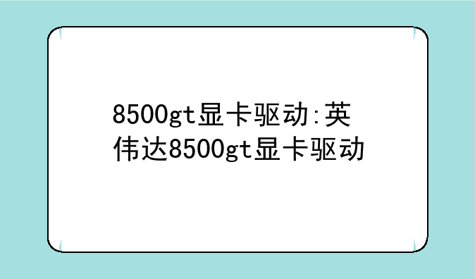 8500gt显卡驱动:英伟达8500gt显卡驱动