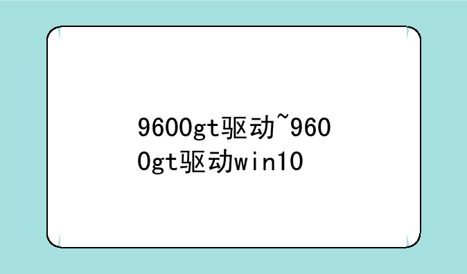 9600gt驱动~9600gt驱动win10