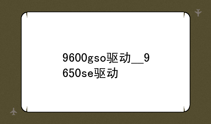 9600gso驱动__9650se驱动