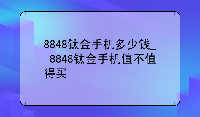 8848钛金手机多少钱__8848钛金手机值不值得买