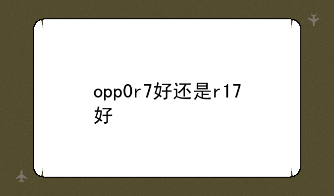 opp0r7好还是r17好
