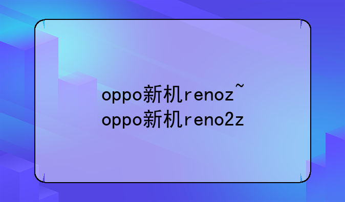 oppo新机renoz~oppo新机reno2z