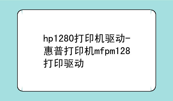 hp1280打印机驱动-惠普打印机mfpm128打印驱动