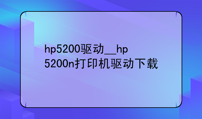 hp5200驱动__hp5200n打印机驱动下载