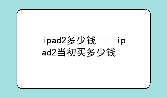 ipad2多少钱——ipad2当初买多少钱