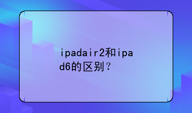 ipadair2和ipad6的区别？