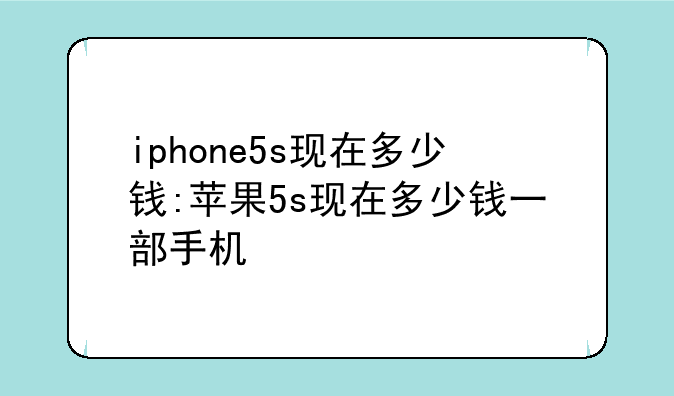 iphone5s现在多少钱:苹果5s现在多少钱一部手机