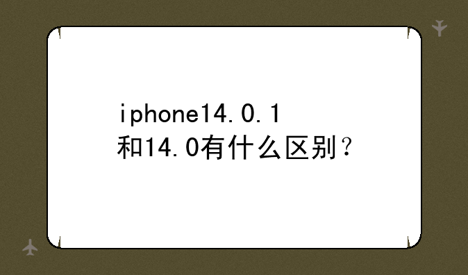 iphone14.0.1和14.0有什么区别？
