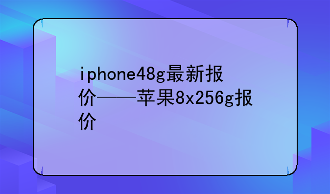 iphone48g最新报价——苹果8x256g报价