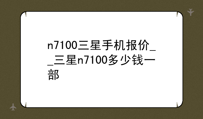 n7100三星手机报价__三星n7100多少钱一部