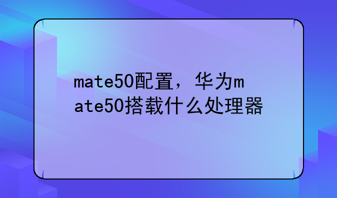 mate50配置，华为mate50搭载什么处理器