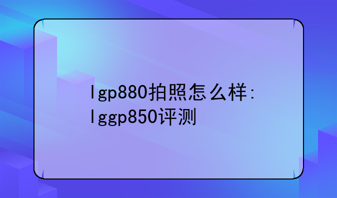 lgp880拍照怎么样:lggp850评测